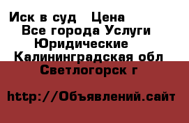 Иск в суд › Цена ­ 1 500 - Все города Услуги » Юридические   . Калининградская обл.,Светлогорск г.